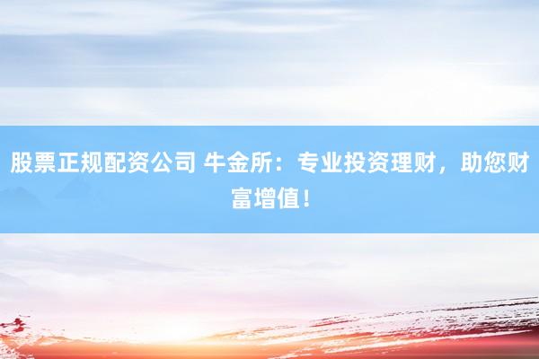股票正规配资公司 牛金所：专业投资理财，助您财富增值！