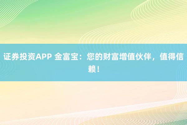 证券投资APP 金富宝：您的财富增值伙伴，值得信赖！