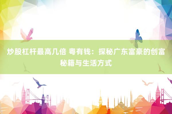 炒股杠杆最高几倍 粤有钱：探秘广东富豪的创富秘籍与生活方式