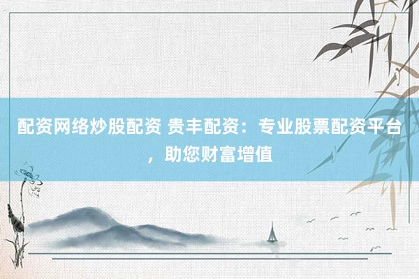 配资网络炒股配资 贵丰配资：专业股票配资平台，助您财富增值