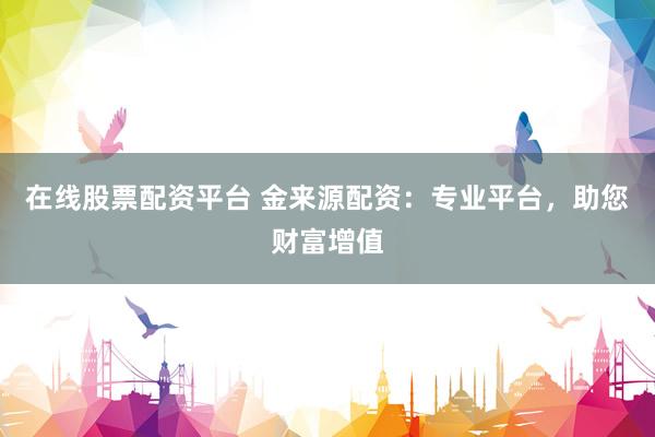 在线股票配资平台 金来源配资：专业平台，助您财富增值