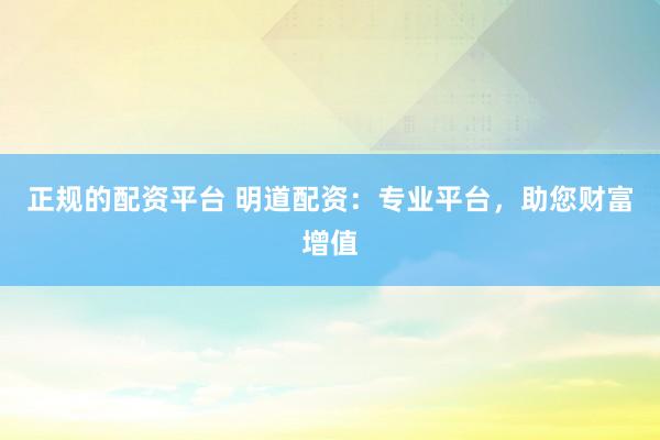 正规的配资平台 明道配资：专业平台，助您财富增值