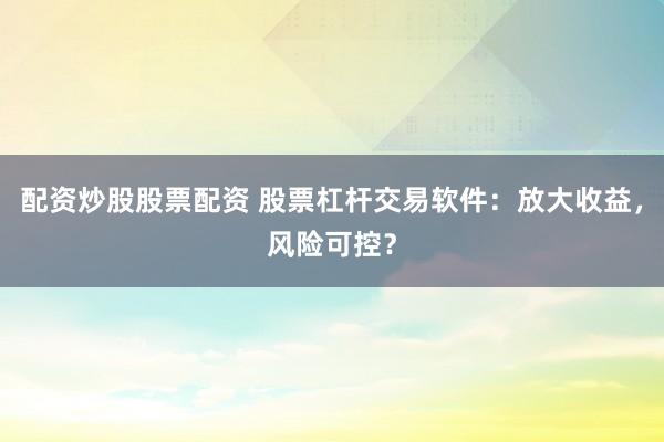 配资炒股股票配资 股票杠杆交易软件：放大收益，风险可控？