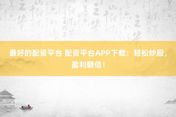 最好的配资平台 配资平台APP下载：轻松炒股，盈利翻倍！