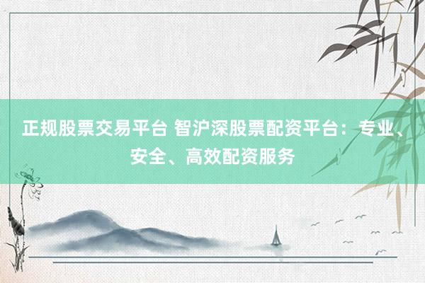 正规股票交易平台 智沪深股票配资平台：专业、安全、高效配资服务