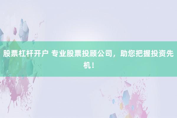 股票杠杆开户 专业股票投顾公司，助您把握投资先机！