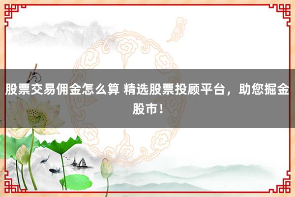 股票交易佣金怎么算 精选股票投顾平台，助您掘金股市！
