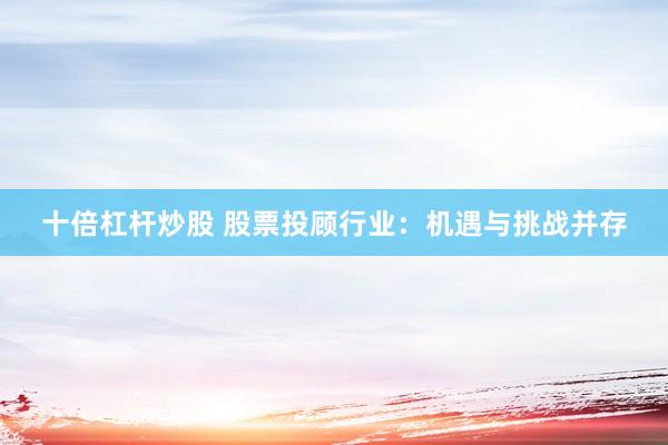 十倍杠杆炒股 股票投顾行业：机遇与挑战并存