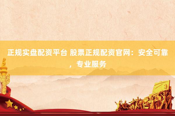 正规实盘配资平台 股票正规配资官网：安全可靠，专业服务