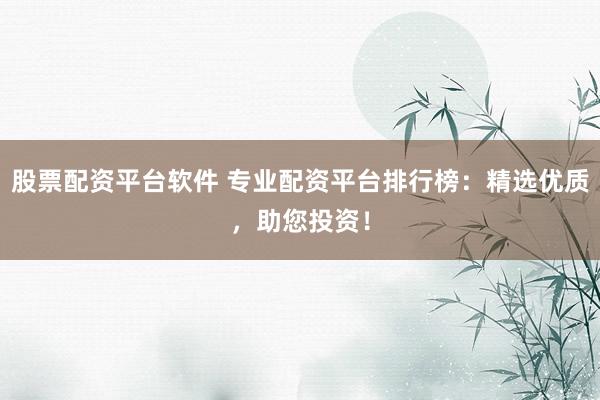 股票配资平台软件 专业配资平台排行榜：精选优质，助您投资！