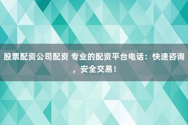 股票配资公司配资 专业的配资平台电话：快速咨询，安全交易！