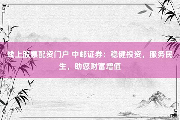 线上股票配资门户 中邮证券：稳健投资，服务民生，助您财富增值