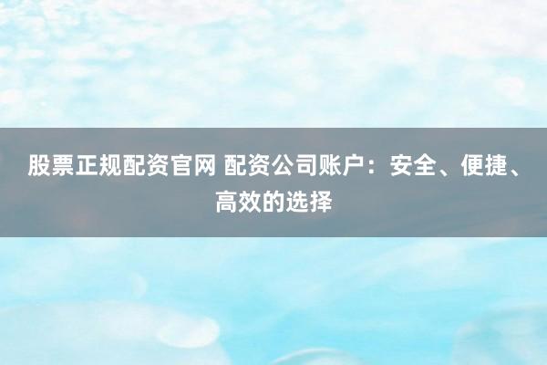 股票正规配资官网 配资公司账户：安全、便捷、高效的选择