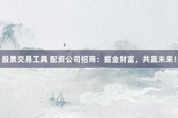 股票交易工具 配资公司招商：掘金财富，共赢未来！