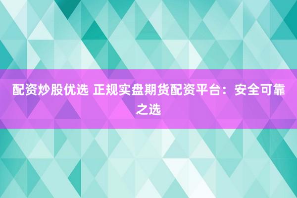 配资炒股优选 正规实盘期货配资平台：安全可靠之选