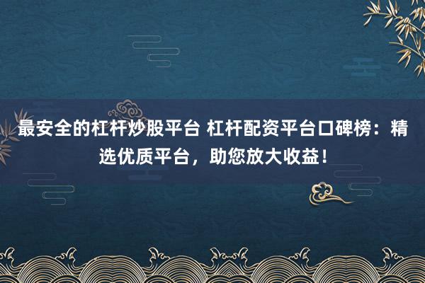 最安全的杠杆炒股平台 杠杆配资平台口碑榜：精选优质平台，助您放大收益！