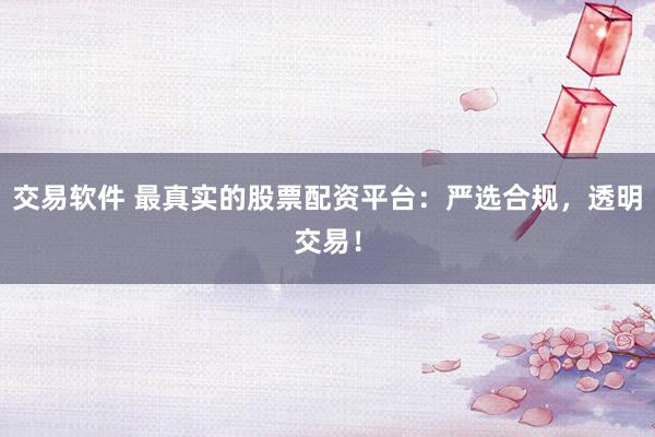 交易软件 最真实的股票配资平台：严选合规，透明交易！