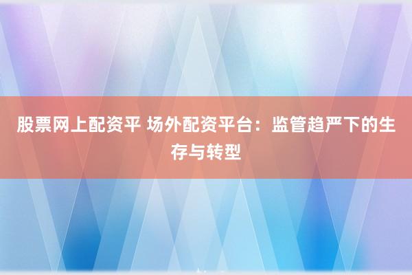 股票网上配资平 场外配资平台：监管趋严下的生存与转型