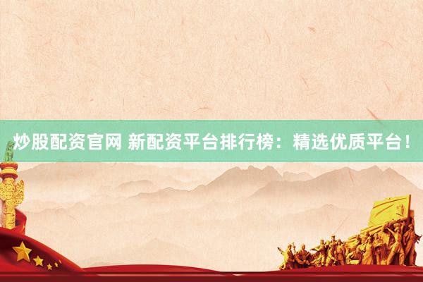 炒股配资官网 新配资平台排行榜：精选优质平台！