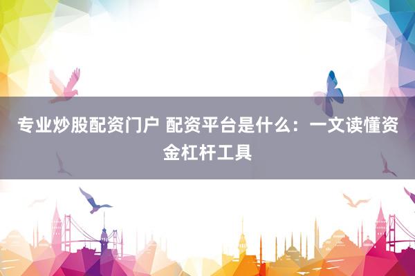 专业炒股配资门户 配资平台是什么：一文读懂资金杠杆工具