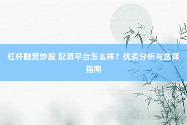 杠杆融资炒股 配资平台怎么样？优劣分析与选择指南