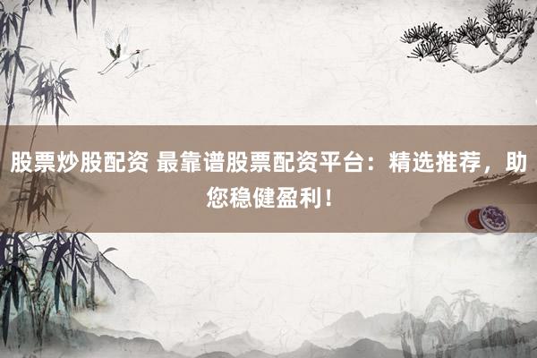 股票炒股配资 最靠谱股票配资平台：精选推荐，助您稳健盈利！