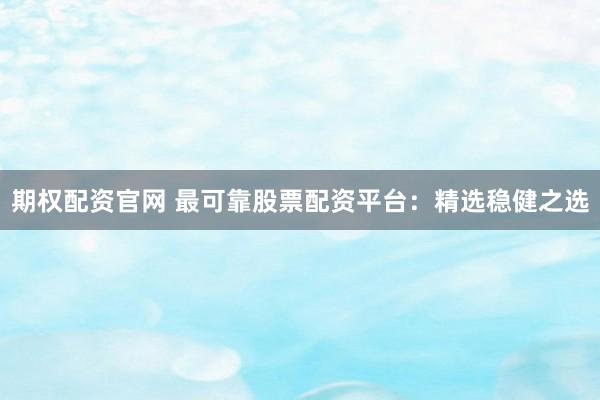 期权配资官网 最可靠股票配资平台：精选稳健之选