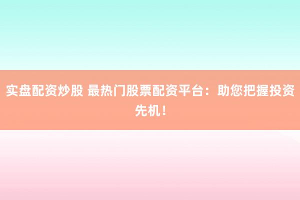 实盘配资炒股 最热门股票配资平台：助您把握投资先机！