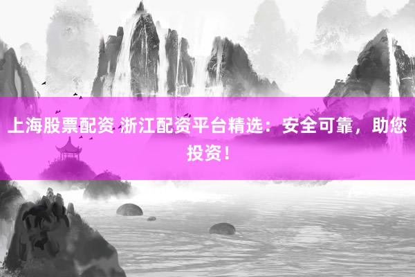 上海股票配资 浙江配资平台精选：安全可靠，助您投资！