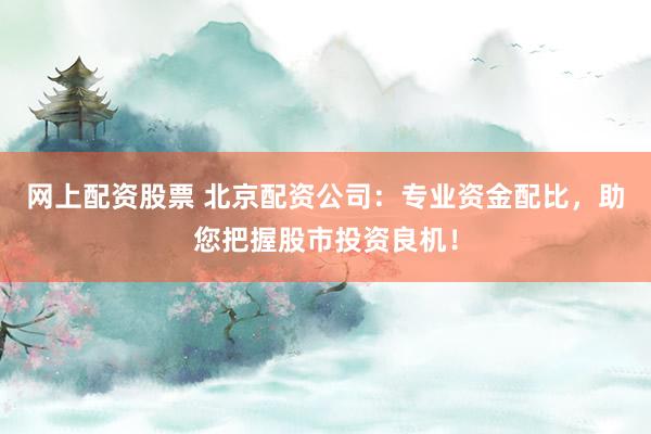 网上配资股票 北京配资公司：专业资金配比，助您把握股市投资良机！