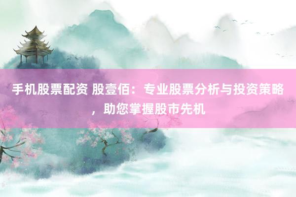 手机股票配资 股壹佰：专业股票分析与投资策略，助您掌握股市先机