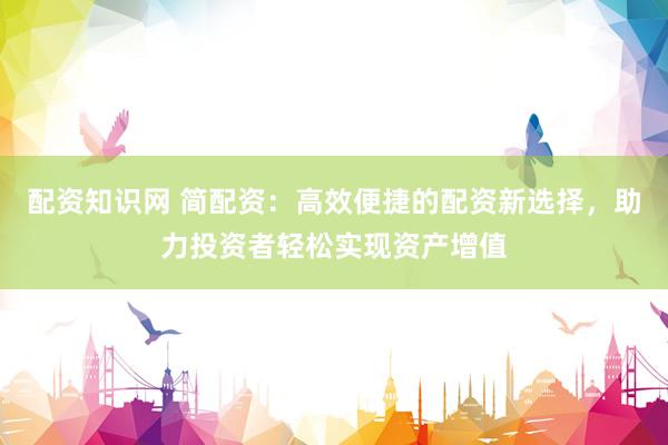 配资知识网 简配资：高效便捷的配资新选择，助力投资者轻松实现资产增值