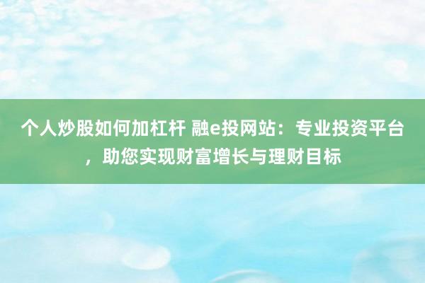 个人炒股如何加杠杆 融e投网站：专业投资平台，助您实现财富增长与理财目标