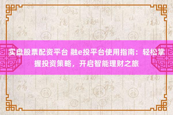 实盘股票配资平台 融e投平台使用指南：轻松掌握投资策略，开启智能理财之旅