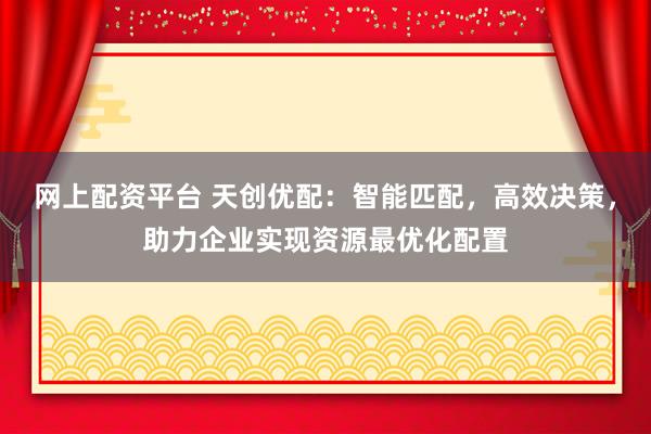 网上配资平台 天创优配：智能匹配，高效决策，助力企业实现资源最优化配置