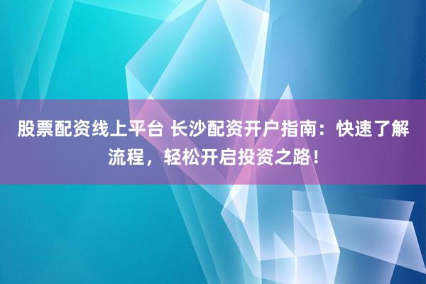 股票配资线上平台 长沙配资开户指南：快速了解流程，轻松开启投资之路！