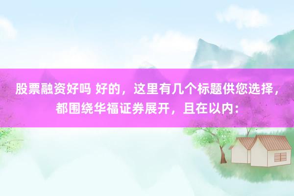 股票融资好吗 好的，这里有几个标题供您选择，都围绕华福证券展开，且在以内：