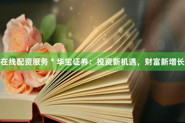 在线配资服务 * 华宝证券：投资新机遇，财富新增长
