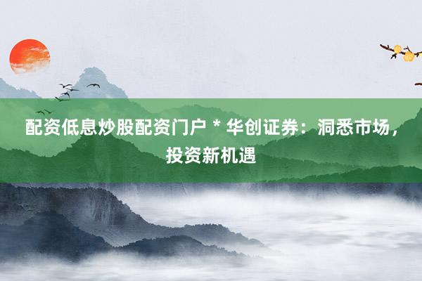 配资低息炒股配资门户 * 华创证券：洞悉市场，投资新机遇