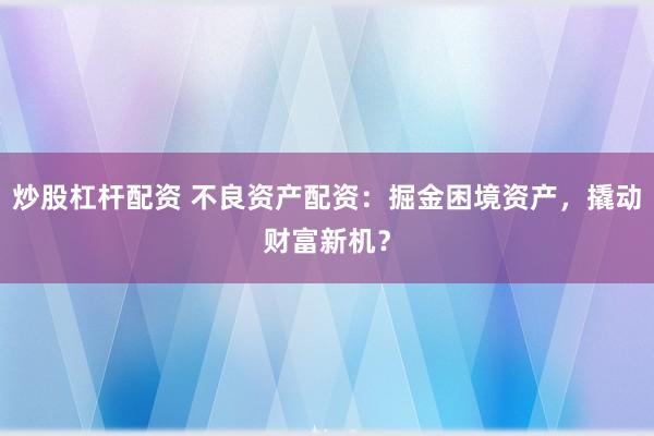 炒股杠杆配资 不良资产配资：掘金困境资产，撬动财富新机？