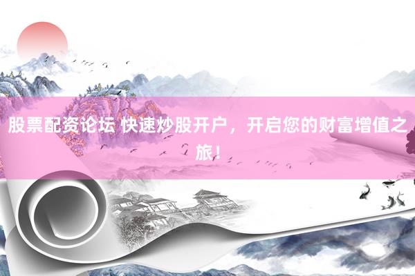 股票配资论坛 快速炒股开户，开启您的财富增值之旅！