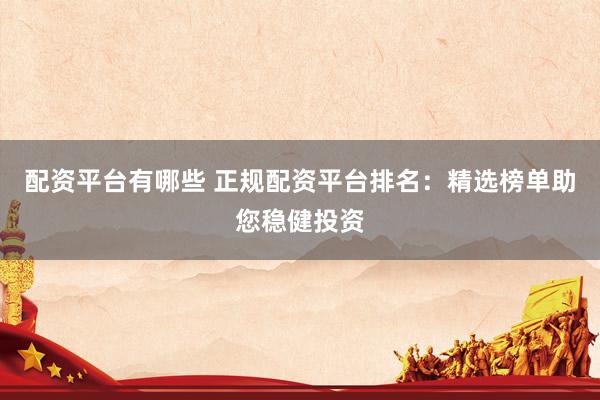 配资平台有哪些 正规配资平台排名：精选榜单助您稳健投资