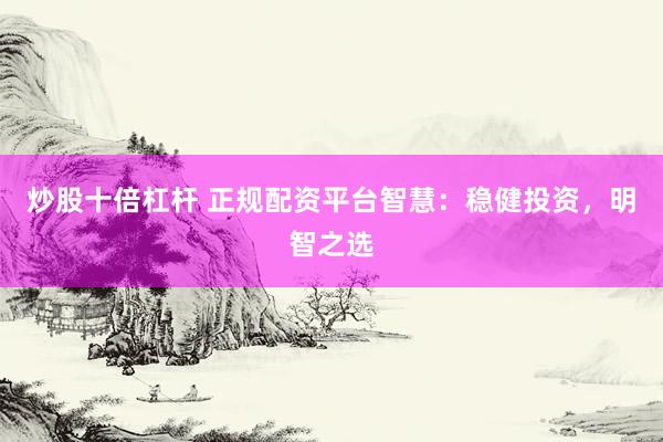 炒股十倍杠杆 正规配资平台智慧：稳健投资，明智之选