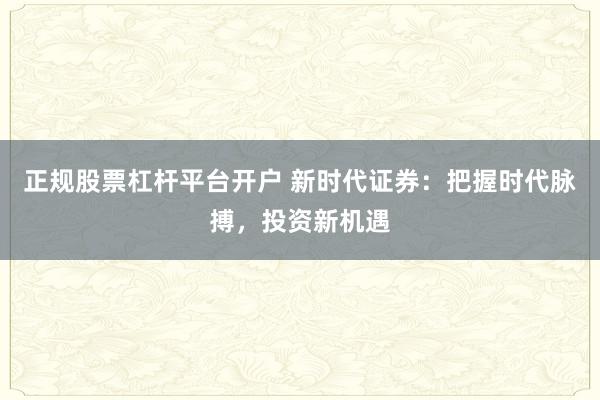 正规股票杠杆平台开户 新时代证券：把握时代脉搏，投资新机遇
