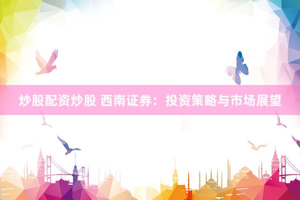 炒股配资炒股 西南证券：投资策略与市场展望