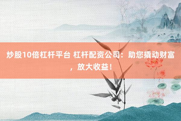 炒股10倍杠杆平台 杠杆配资公司：助您撬动财富，放大收益！
