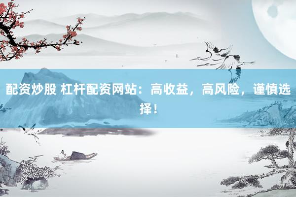 配资炒股 杠杆配资网站：高收益，高风险，谨慎选择！