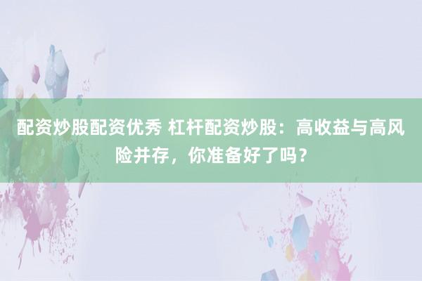 配资炒股配资优秀 杠杆配资炒股：高收益与高风险并存，你准备好了吗？