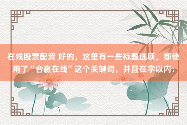 在线股票配资 好的，这里有一些标题选项，都使用了“合赢在线”这个关键词，并且在字以内：