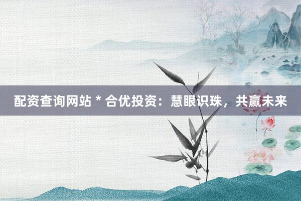 配资查询网站 * 合优投资：慧眼识珠，共赢未来